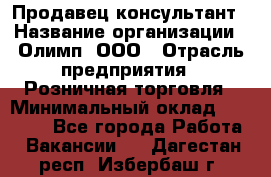 Продавец-консультант › Название организации ­ Олимп, ООО › Отрасль предприятия ­ Розничная торговля › Минимальный оклад ­ 25 000 - Все города Работа » Вакансии   . Дагестан респ.,Избербаш г.